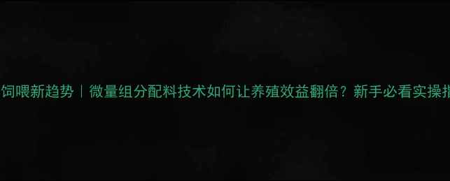 图片 🌟精准饲喂新趋势｜微量组分配料技术如何让养殖效益翻倍？新手必看实操指南🐟1