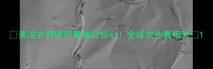 图片 🌟美国农药使用量触目惊心！全球农业真相大🌱1