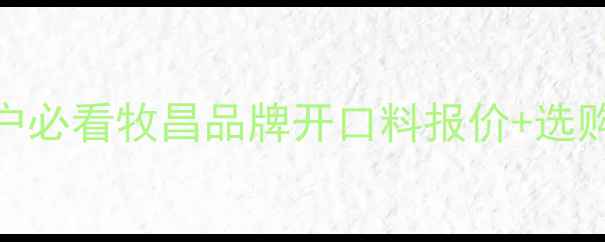 图片 🌟羔羊开口料价格大！养殖户必看牧昌品牌开口料报价+选购指南（河南牧昌厂家直供）