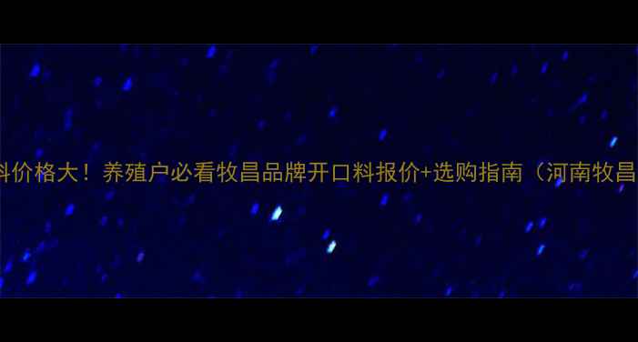 图片 🌟羔羊开口料价格大！养殖户必看牧昌品牌开口料报价+选购指南（河南牧昌厂家直供）1