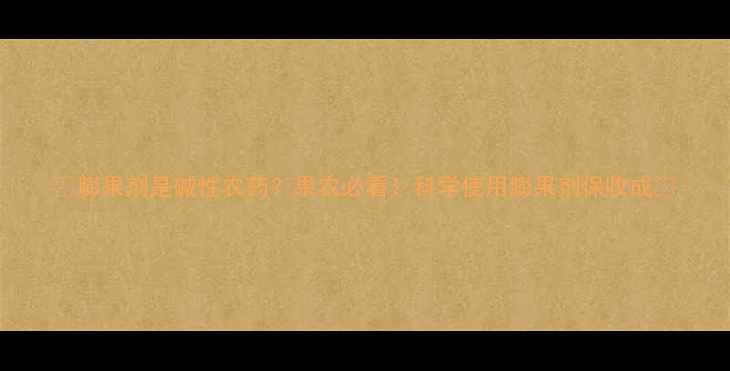 图片 🌟膨果剂是碱性农药？果农必看！科学使用膨果剂保收成💡