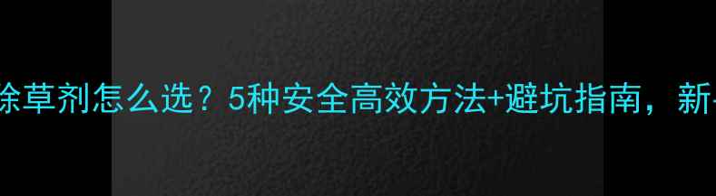图片 🌟苹果园除草剂怎么选？5种安全高效方法+避坑指南，新手必看！2