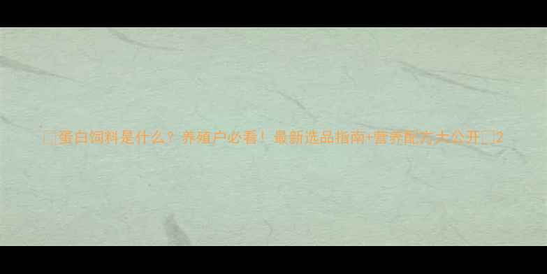 图片 🌟蛋白饲料是什么？养殖户必看！最新选品指南+营养配方大公开🐄2