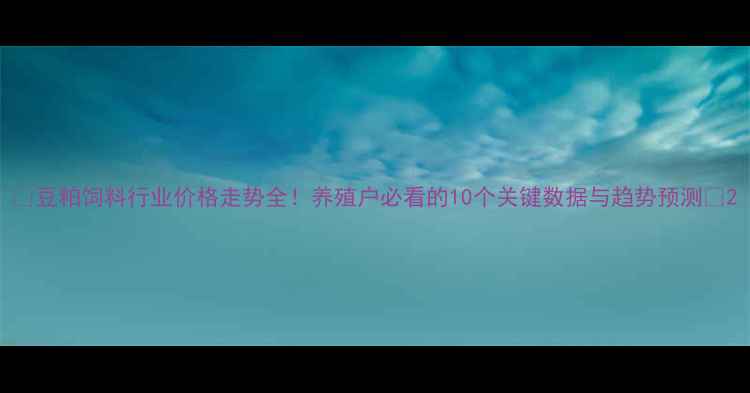 图片 🌟豆粕饲料行业价格走势全！养殖户必看的10个关键数据与趋势预测🌟2