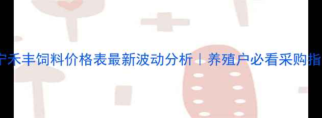 图片 🌟辽宁禾丰饲料价格表最新波动分析｜养殖户必看采购指南✅2
