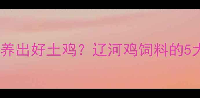 图片 🌟选对饲料才能养出好土鸡？辽河鸡饲料的5大核心优势全🐔1