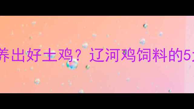 图片 🌟选对饲料才能养出好土鸡？辽河鸡饲料的5大核心优势全🐔2
