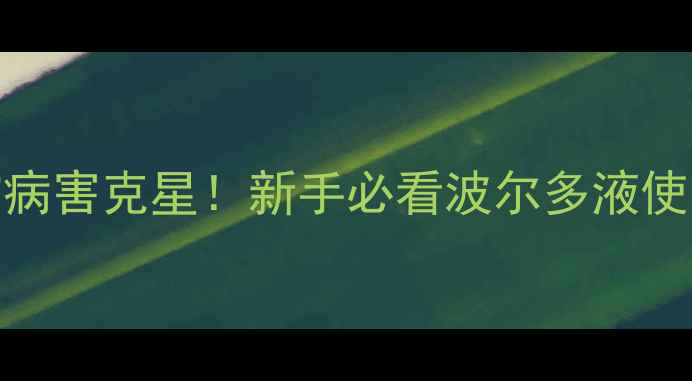 图片 🌟通洲正大波尔多液作物病害克星！新手必看波尔多液使用全攻略（附避坑指南）