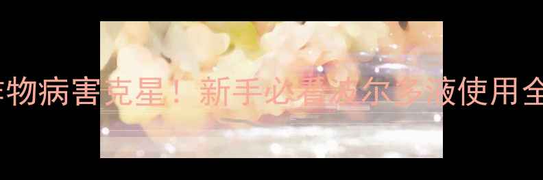 图片 🌟通洲正大波尔多液作物病害克星！新手必看波尔多液使用全攻略（附避坑指南）1