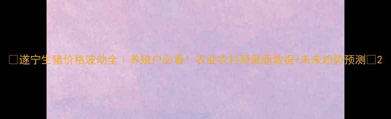 图片 🌟遂宁生猪价格波动全｜养殖户必看！农业农村局最新数据+未来趋势预测🐷2