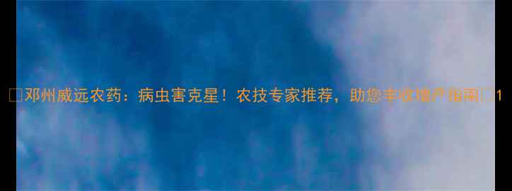 图片 🌟邓州威远农药：病虫害克星！农技专家推荐，助您丰收增产指南🌟1