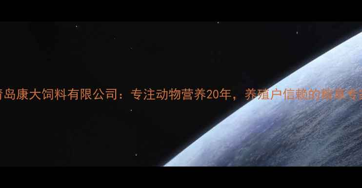 图片 🌟青岛康大饲料有限公司：专注动物营养20年，养殖户信赖的粮草专家🌟