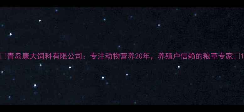 图片 🌟青岛康大饲料有限公司：专注动物营养20年，养殖户信赖的粮草专家🌟1