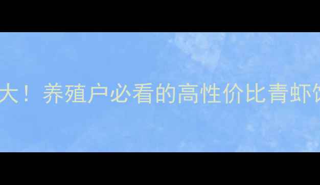 图片 🌟青虾饲料配方大！养殖户必看的高性价比青虾饲料选择指南✨1