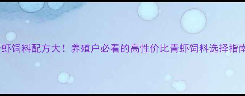 图片 🌟青虾饲料配方大！养殖户必看的高性价比青虾饲料选择指南✨2