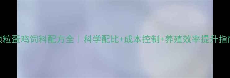 图片 🌟颗粒蛋鸡饲料配方全｜科学配比+成本控制+养殖效率提升指南📌