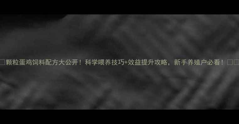 图片 🌟颗粒蛋鸡饲料配方大公开！科学喂养技巧+效益提升攻略，新手养殖户必看！🐔📈