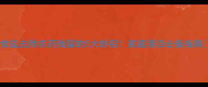 图片 🌟食盐去除农药残留的5大妙招！家庭清洁必备指南🌟1