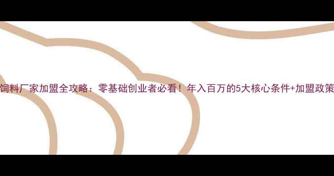 图片 🌟饲料厂家加盟全攻略：零基础创业者必看！年入百万的5大核心条件+加盟政策🌟