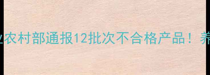 图片 🌟饲料监管新规深度解读农业农村部通报12批次不合格产品！养殖户必看的合规指南来了💥1