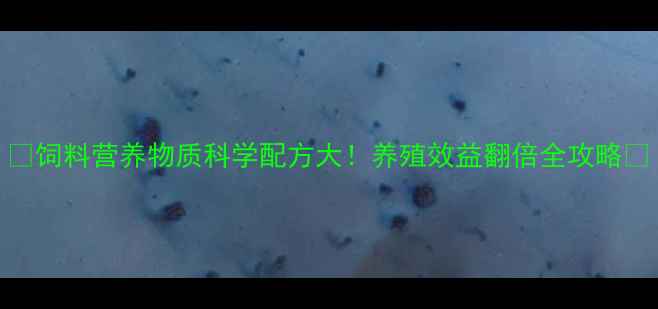 图片 🌟饲料营养物质科学配方大！养殖效益翻倍全攻略🌟