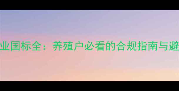 图片 🌟饲料行业国标全：养殖户必看的合规指南与避坑攻略！