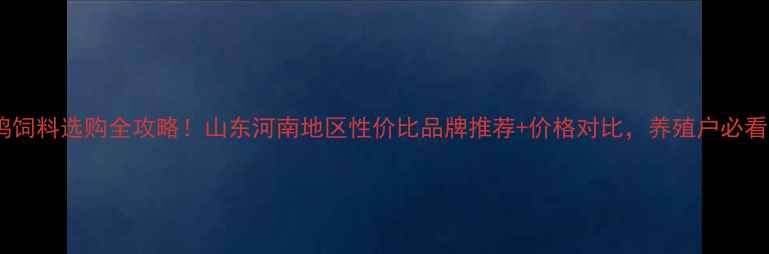 图片 🌟鸡饲料选购全攻略！山东河南地区性价比品牌推荐+价格对比，养殖户必看！2
