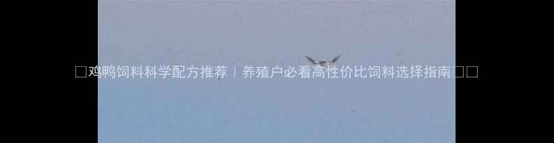 图片 🌟鸡鸭饲料科学配方推荐｜养殖户必看高性价比饲料选择指南🐔🦆