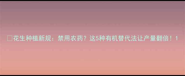 图片 🌰花生种植新规：禁用农药？这5种有机替代法让产量翻倍！1