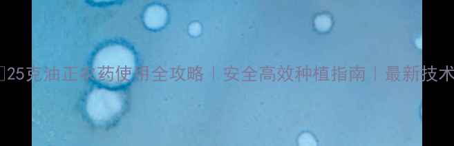 图片 🌱25克油正农药使用全攻略｜安全高效种植指南｜最新技术1