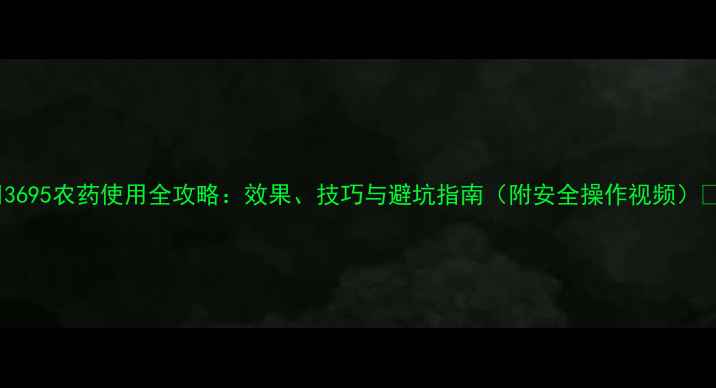 图片 🌱3695农药使用全攻略：效果、技巧与避坑指南（附安全操作视频）🌱2