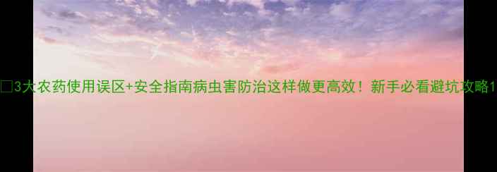 图片 🌱3大农药使用误区+安全指南病虫害防治这样做更高效！新手必看避坑攻略1