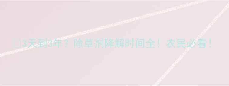 图片 🌱3天到3年？除草剂降解时间全！农民必看！