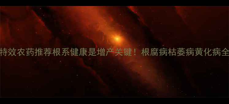 图片 🌱5大特效农药推荐根系健康是增产关键！根腐病枯萎病黄化病全攻略1