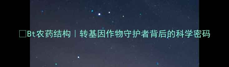 图片 🌱Bt农药结构｜转基因作物守护者背后的科学密码