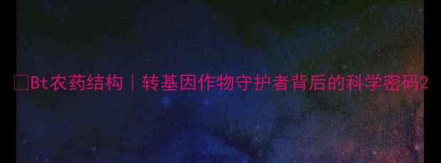 图片 🌱Bt农药结构｜转基因作物守护者背后的科学密码2