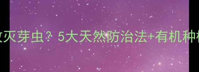 图片 🌱不用农药如何有效灭芽虫？5大天然防治法+有机种植全攻略（附图解）