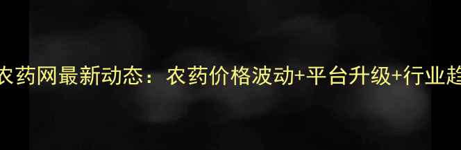 图片 🌱世纪农药网最新动态：农药价格波动+平台升级+行业趋势全💡