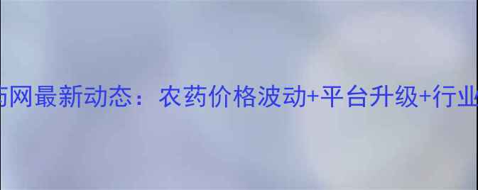 图片 🌱世纪农药网最新动态：农药价格波动+平台升级+行业趋势全💡2