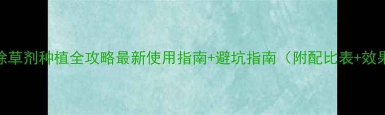 图片 🌱丙炔氯除草剂种植全攻略最新使用指南+避坑指南（附配比表+效果对比图）
