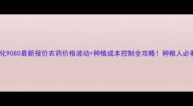 图片 🌱中化9080最新报价农药价格波动+种植成本控制全攻略！种粮人必看💰2