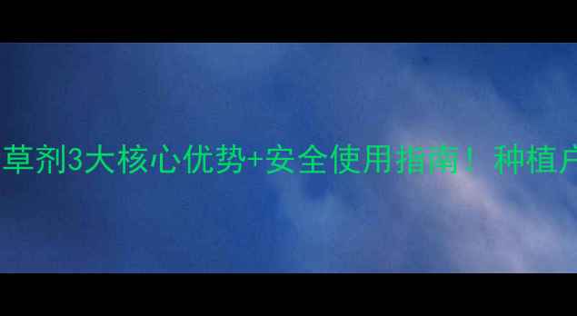 图片 🌱中化农药三宝除草剂3大核心优势+安全使用指南！种植户必看除草攻略🌾2