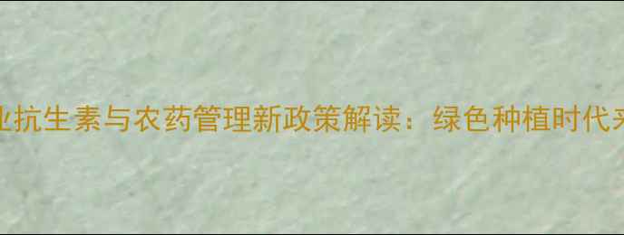 图片 🌱中国农业抗生素与农药管理新政策解读：绿色种植时代来临！🌱🔬