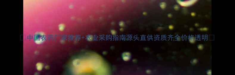 图片 🌱中国农药厂家推荐+农业采购指南源头直供资质齐全价格透明🌾