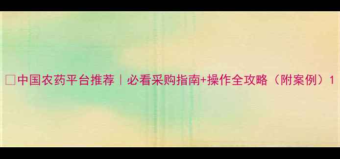 图片 🌱中国农药平台推荐｜必看采购指南+操作全攻略（附案例）1