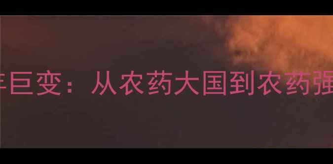 图片 🌱中国农药行业20年巨变：从农药大国到农药强国的绿色转型之路1