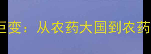 图片 🌱中国农药行业20年巨变：从农药大国到农药强国的绿色转型之路2