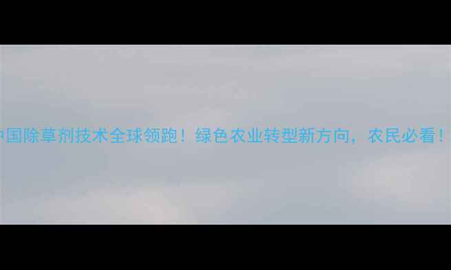 图片 🌱中国除草剂技术全球领跑！绿色农业转型新方向，农民必看！🌾1