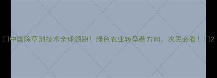 图片 🌱中国除草剂技术全球领跑！绿色农业转型新方向，农民必看！🌾2