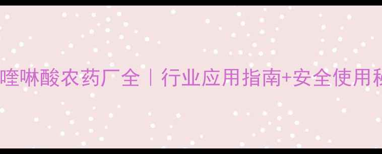 图片 🌱二氯喹啉酸农药厂全｜行业应用指南+安全使用秘籍🔬1